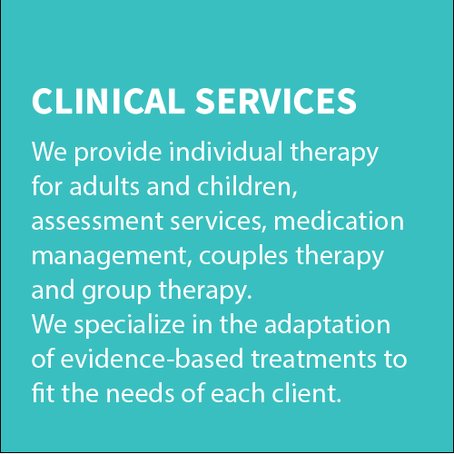We provide individual therapy for adults and children,  assessment services, medication management, couples therapy and group therapy.  We specialize in the adaptation  of evidence-based treatments to fit the needs of each client.